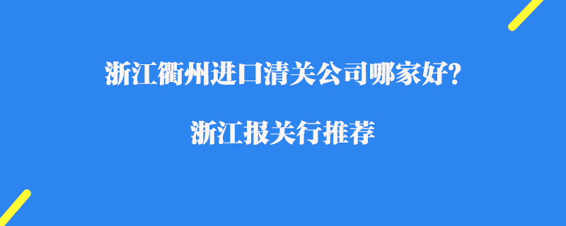 浙江衢州進口清關公司哪家好？浙江報關行推薦