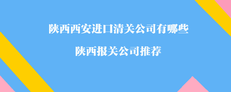 陜西西安進口清關公司有哪些？陜西報關公司推薦