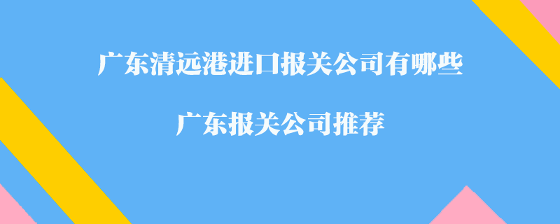 廣東清遠港進口報關公司有哪些？廣東報關公司推薦