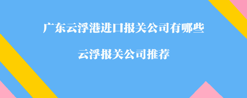 廣東云浮港進口報關公司有哪些？云浮報關公司推薦
