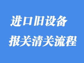 上海進口舊設備清關需要注意什么